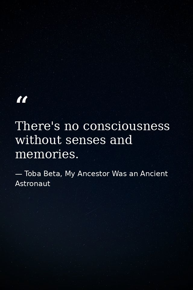 There's no consciousness without senses and memories. — Toba Beta, My Ancestor Was an Ancient Astronaut