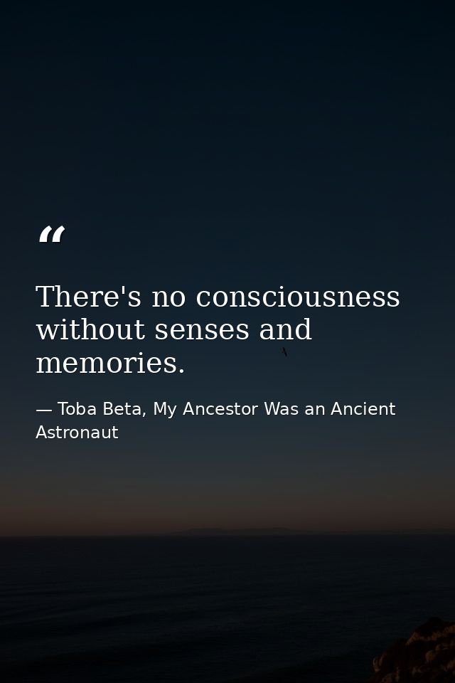 There's no consciousness without senses and memories. — Toba Beta, My Ancestor Was an Ancient Astronaut