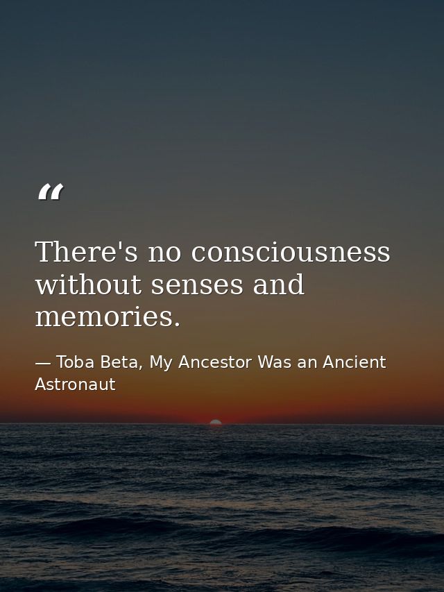 There's no consciousness without senses and memories. — Toba Beta, My Ancestor Was an Ancient Astronaut