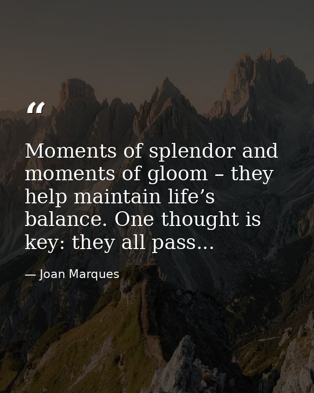 Moments of splendor and moments of gloom – they help maintain life’s balance. One thought is key: they all pass... — Joan Marques