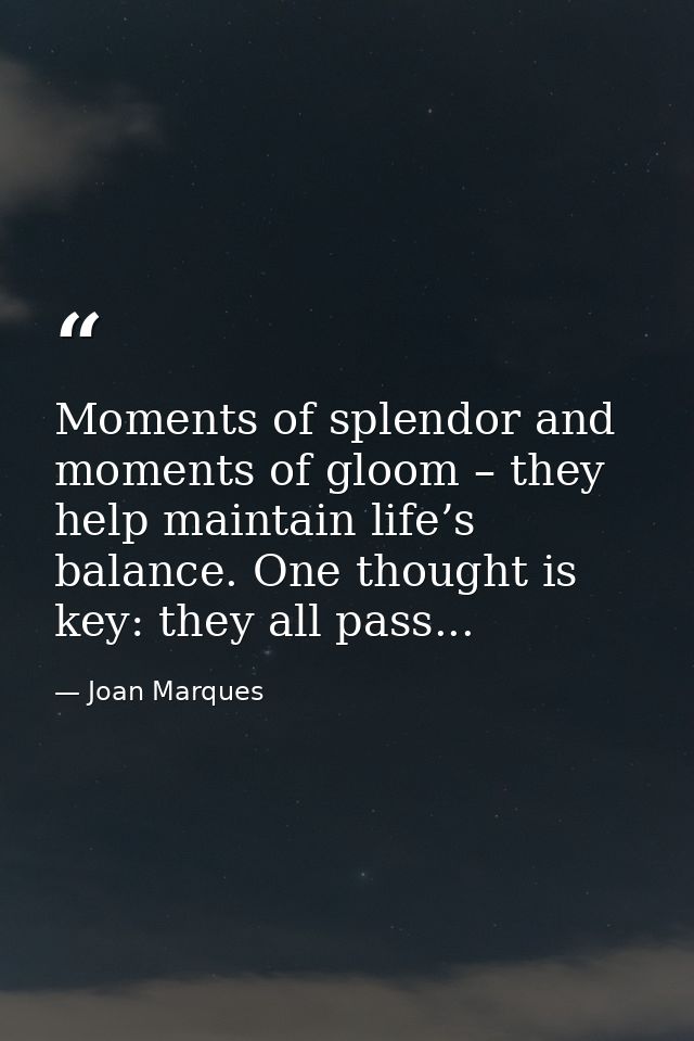 Moments of splendor and moments of gloom – they help maintain life’s balance. One thought is key: they all pass... — Joan Marques