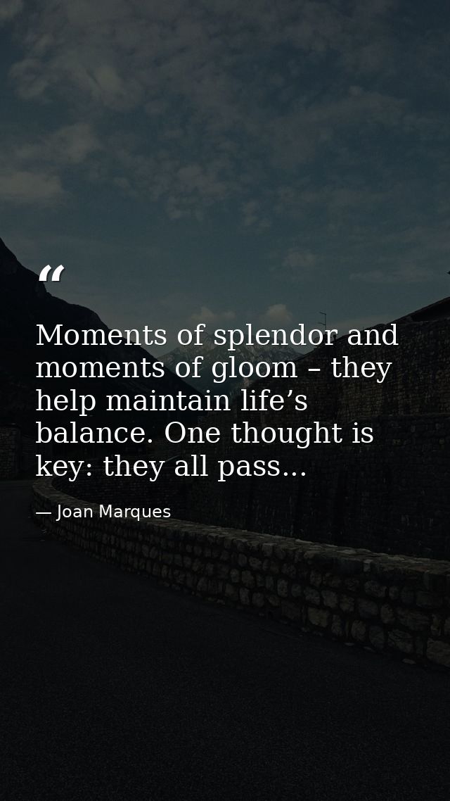 Moments of splendor and moments of gloom – they help maintain life’s balance. One thought is key: they all pass... — Joan Marques