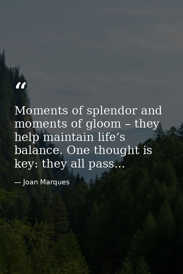 Moments of splendor and moments of gloom – they help maintain life’s balance. One thought is key: they all pass... — Joan Marques