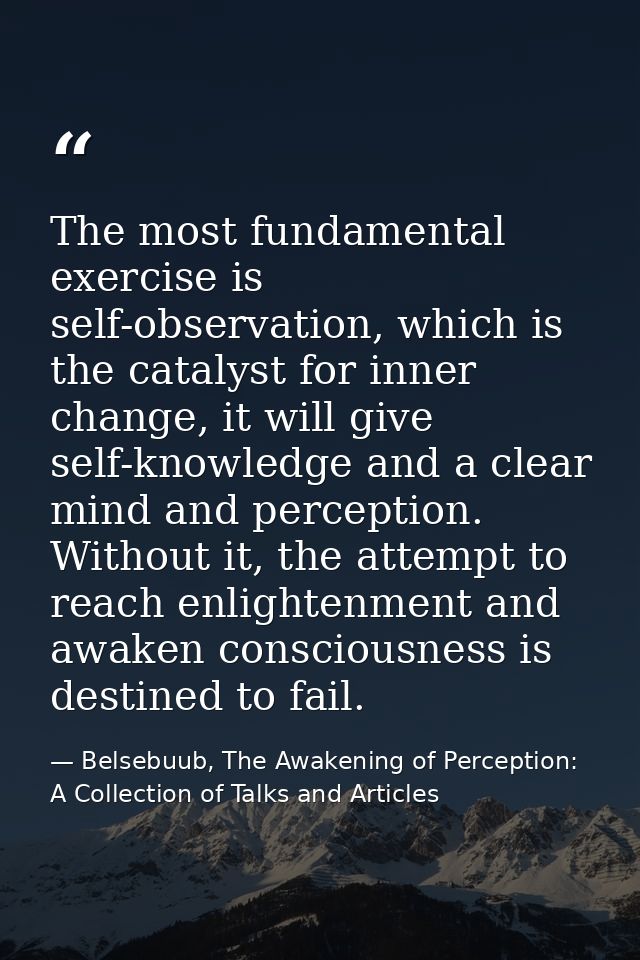 The most fundamental exercise is self-observation, which is the catalyst for inner change, it will give self-knowledge a — Belsebuub, The Awakening of Perception: A Collection of Talks and Articles
