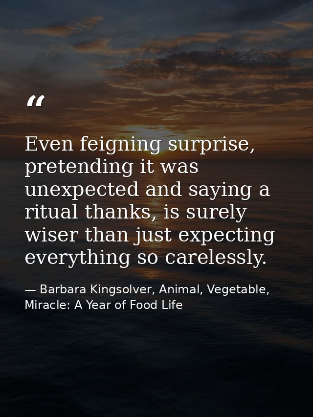 Even feigning surprise, pretending it was unexpected and saying a ritual thanks, is surely wiser than just expecting eve — Barbara Kingsolver, Animal, Vegetable, Miracle: A Year of Food Life