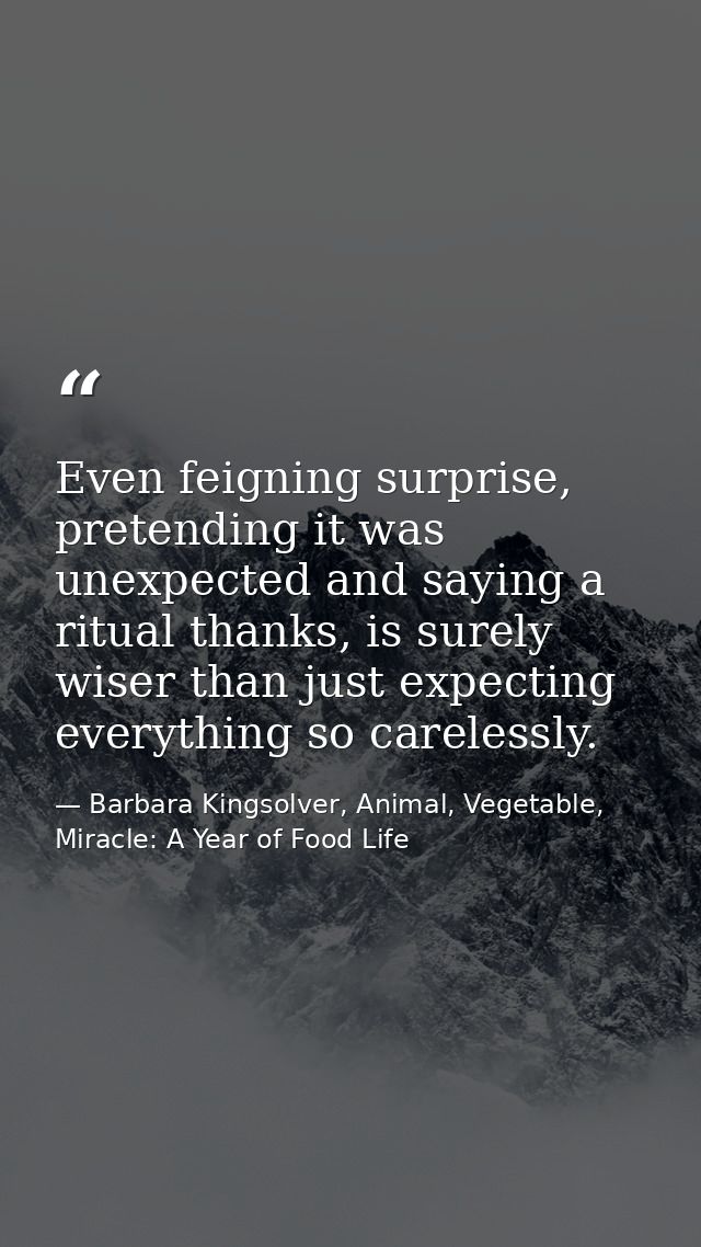 Even feigning surprise, pretending it was unexpected and saying a ritual thanks, is surely wiser than just expecting eve — Barbara Kingsolver, Animal, Vegetable, Miracle: A Year of Food Life