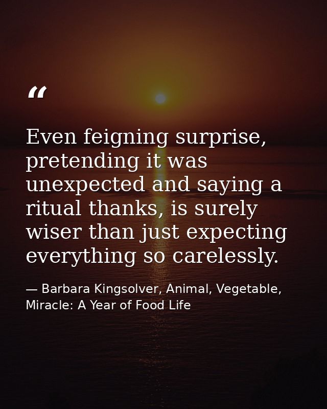 Even feigning surprise, pretending it was unexpected and saying a ritual thanks, is surely wiser than just expecting eve — Barbara Kingsolver, Animal, Vegetable, Miracle: A Year of Food Life
