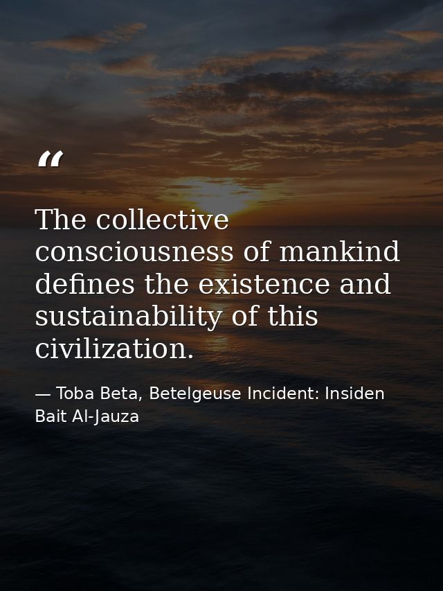 The collective consciousness of mankind defines the existence and sustainability of this civilization. — Toba Beta, Betelgeuse Incident: Insiden Bait Al-Jauza
