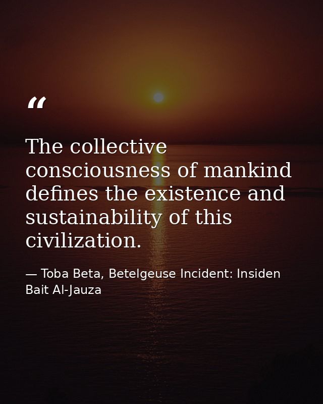 The collective consciousness of mankind defines the existence and sustainability of this civilization. — Toba Beta, Betelgeuse Incident: Insiden Bait Al-Jauza