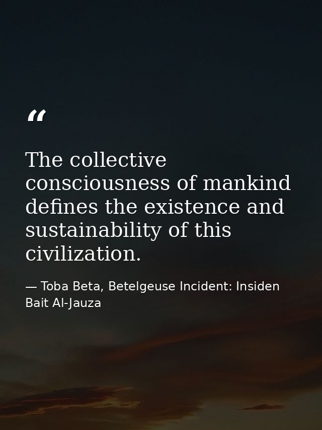 The collective consciousness of mankind defines the existence and sustainability of this civilization. — Toba Beta, Betelgeuse Incident: Insiden Bait Al-Jauza
