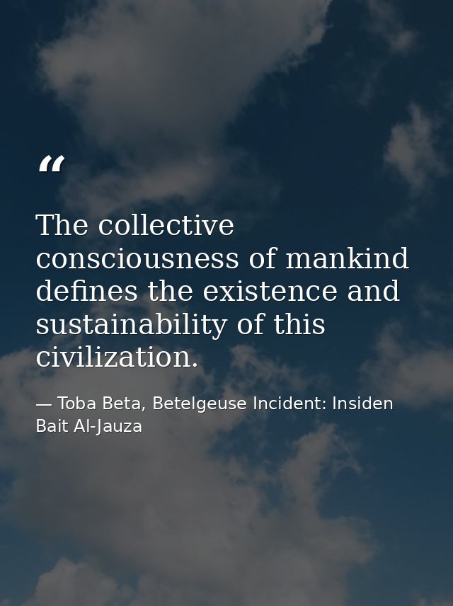 The collective consciousness of mankind defines the existence and sustainability of this civilization. — Toba Beta, Betelgeuse Incident: Insiden Bait Al-Jauza