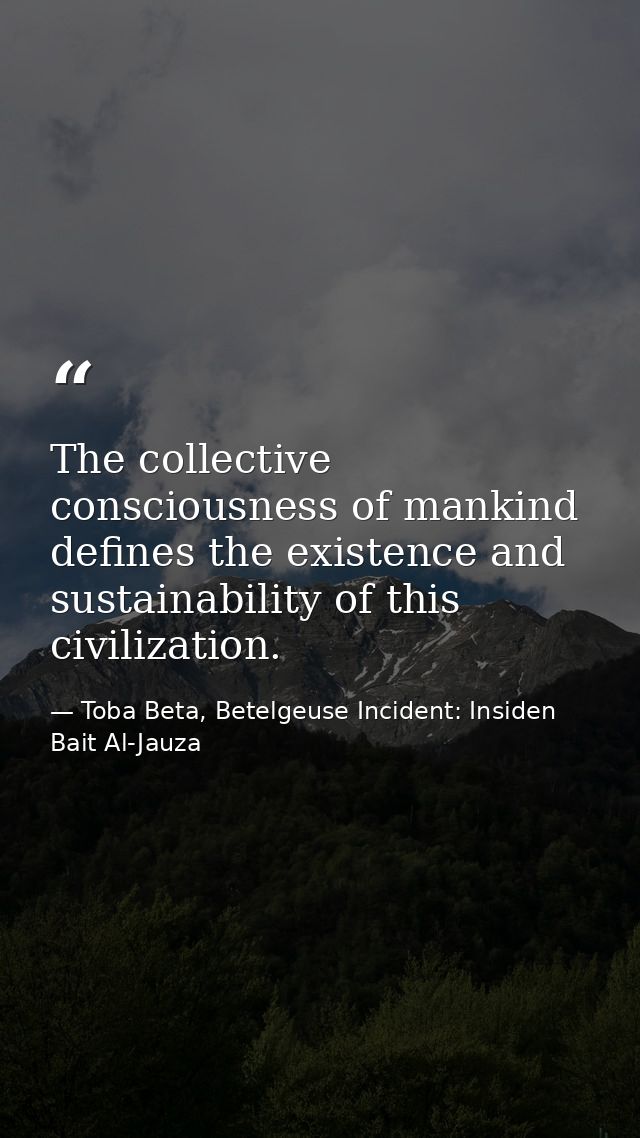 The collective consciousness of mankind defines the existence and sustainability of this civilization. — Toba Beta, Betelgeuse Incident: Insiden Bait Al-Jauza