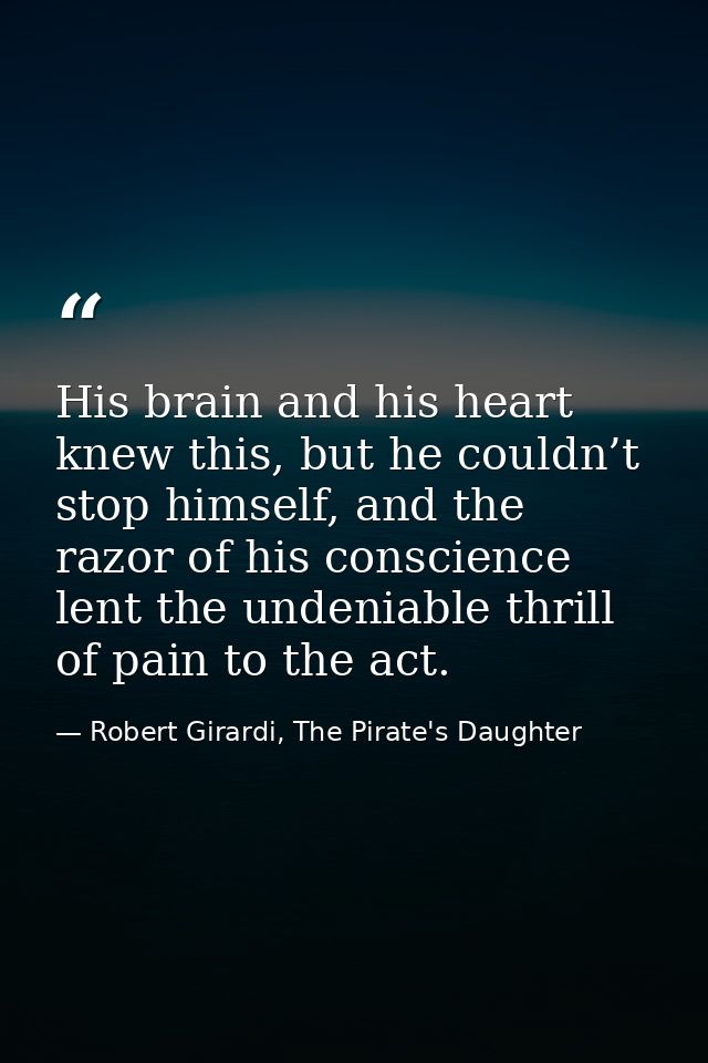His brain and his heart knew this, but he couldn’t stop himself, and the razor of his conscience lent the undeniable thr — Robert Girardi, The Pirate's Daughter