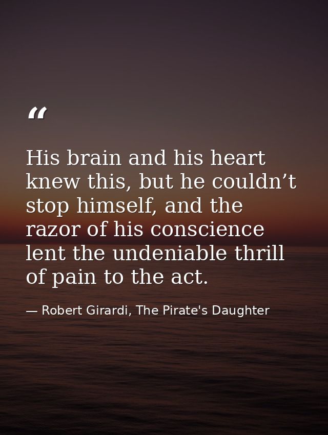 His brain and his heart knew this, but he couldn’t stop himself, and the razor of his conscience lent the undeniable thr — Robert Girardi, The Pirate's Daughter