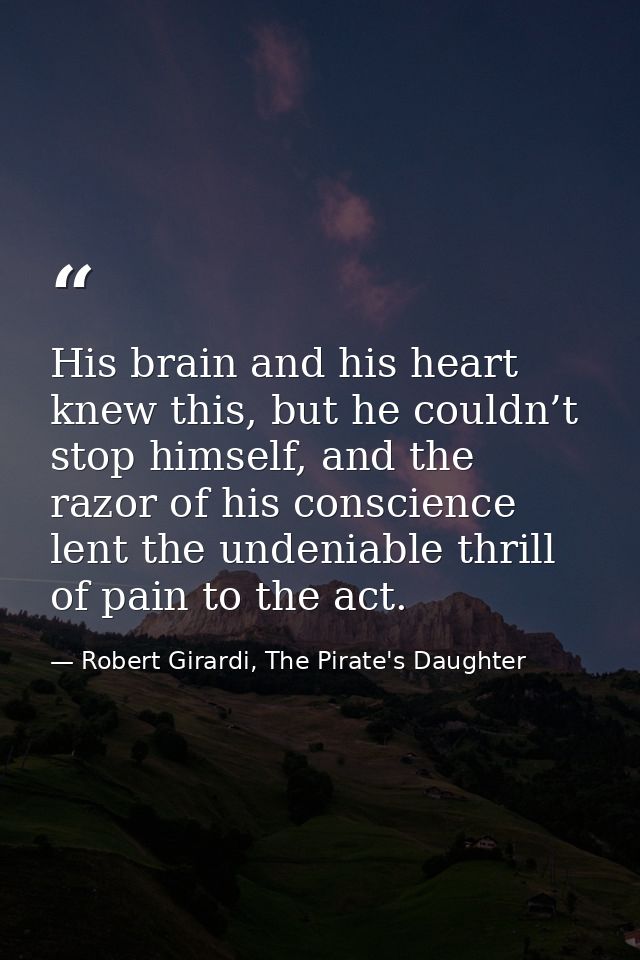 His brain and his heart knew this, but he couldn’t stop himself, and the razor of his conscience lent the undeniable thr — Robert Girardi, The Pirate's Daughter
