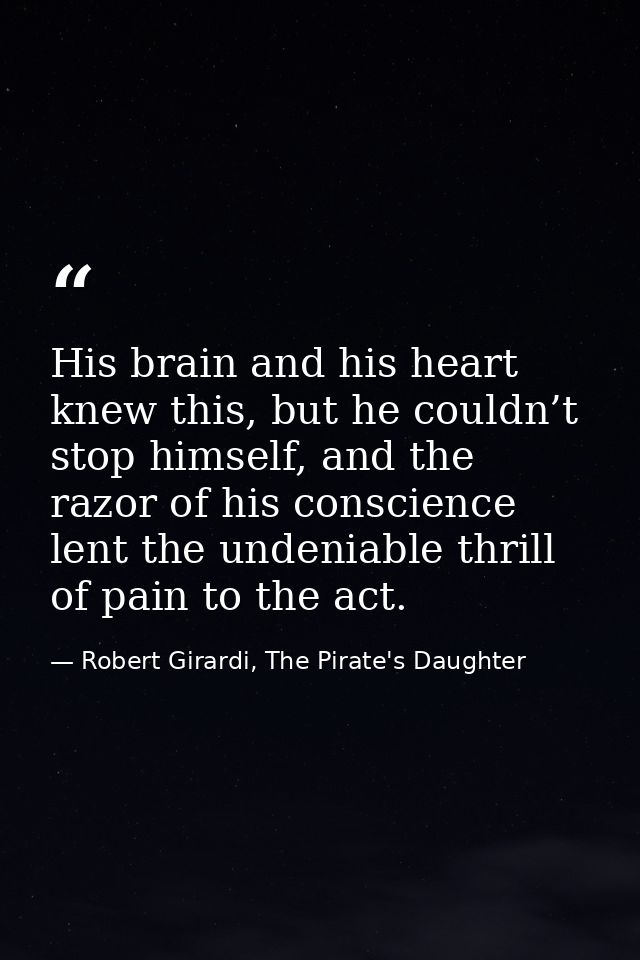 His brain and his heart knew this, but he couldn’t stop himself, and the razor of his conscience lent the undeniable thr — Robert Girardi, The Pirate's Daughter