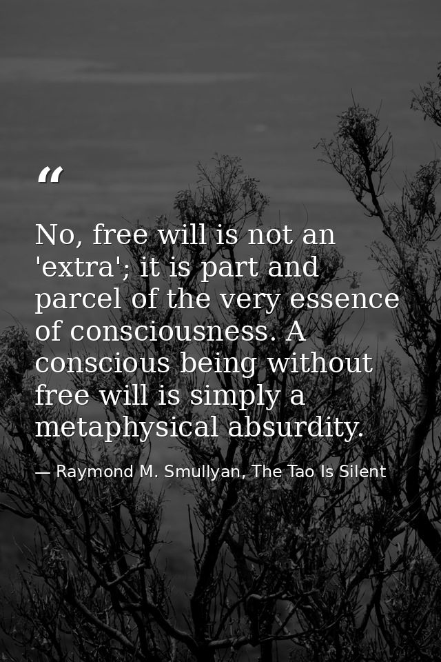 No, free will is not an 'extra'; it is part and parcel of the very essence of consciousness. A conscious being without f — Raymond M. Smullyan, The Tao Is Silent