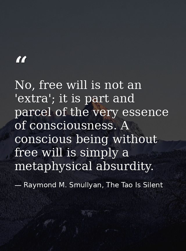 No, free will is not an 'extra'; it is part and parcel of the very essence of consciousness. A conscious being without f — Raymond M. Smullyan, The Tao Is Silent
