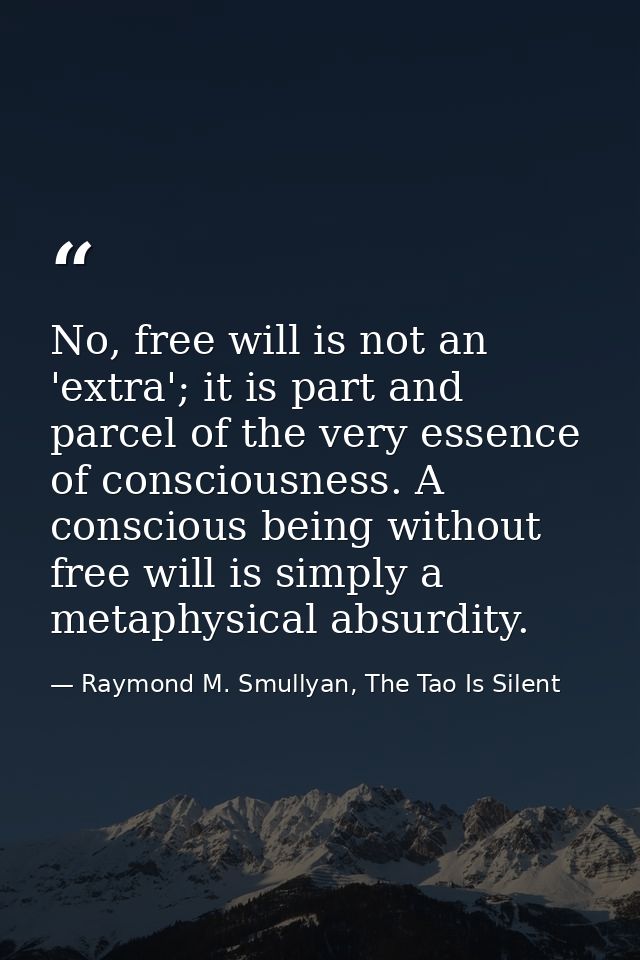 No, free will is not an 'extra'; it is part and parcel of the very essence of consciousness. A conscious being without f — Raymond M. Smullyan, The Tao Is Silent