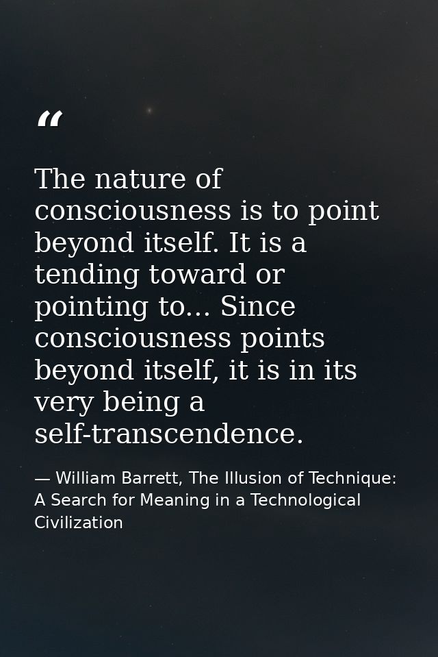The nature of consciousness is to point beyond itself. It is a tending toward or pointing to... Since consciousness poin — William Barrett, The Illusion of Technique: A Search for Meaning in a Technological Civilization