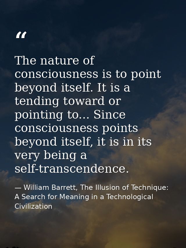 The nature of consciousness is to point beyond itself. It is a tending toward or pointing to... Since consciousness poin — William Barrett, The Illusion of Technique: A Search for Meaning in a Technological Civilization