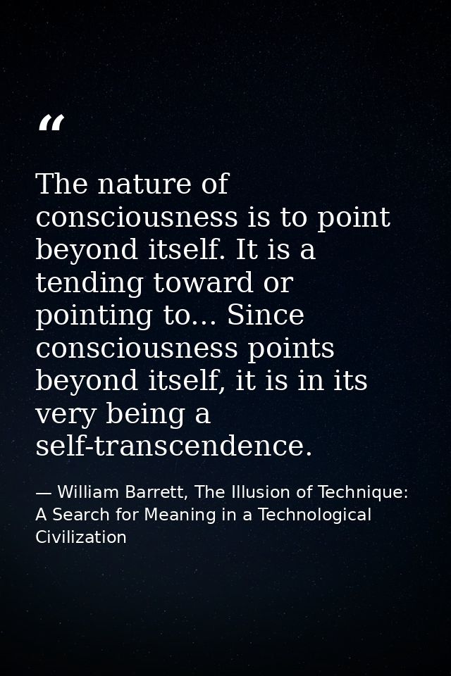 The nature of consciousness is to point beyond itself. It is a tending toward or pointing to... Since consciousness poin — William Barrett, The Illusion of Technique: A Search for Meaning in a Technological Civilization