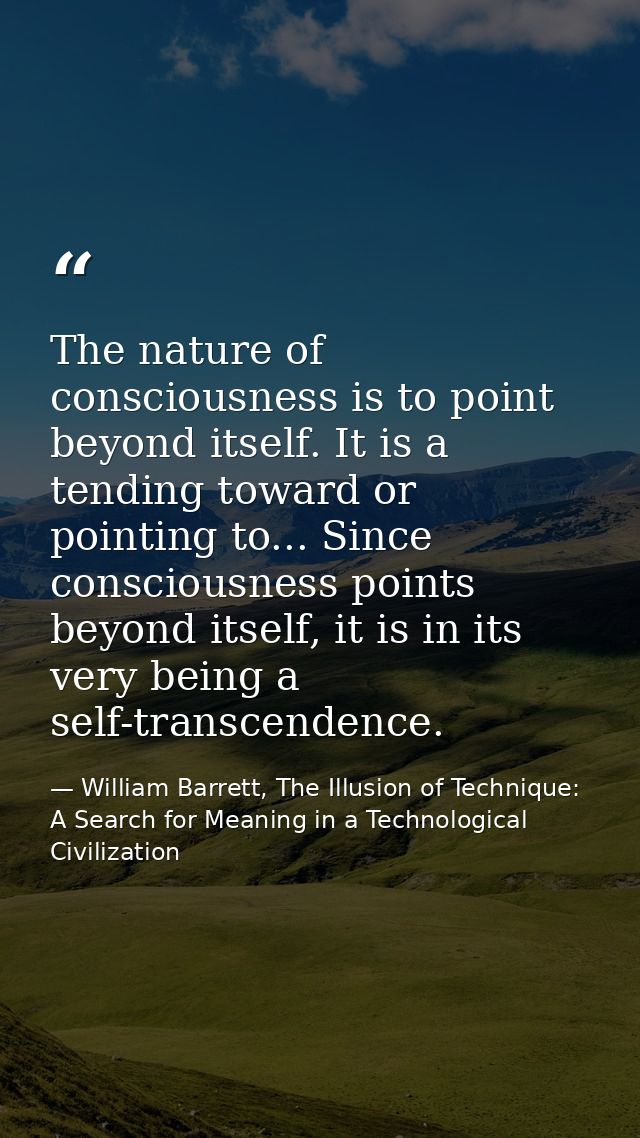 The nature of consciousness is to point beyond itself. It is a tending toward or pointing to... Since consciousness poin — William Barrett, The Illusion of Technique: A Search for Meaning in a Technological Civilization
