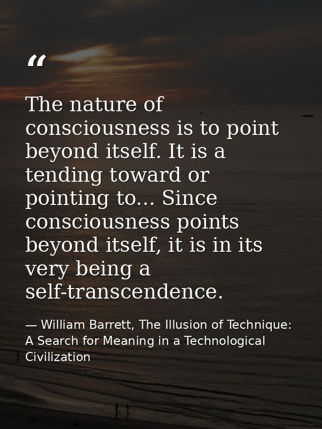 The nature of consciousness is to point beyond itself. It is a tending toward or pointing to... Since consciousness poin — William Barrett, The Illusion of Technique: A Search for Meaning in a Technological Civilization