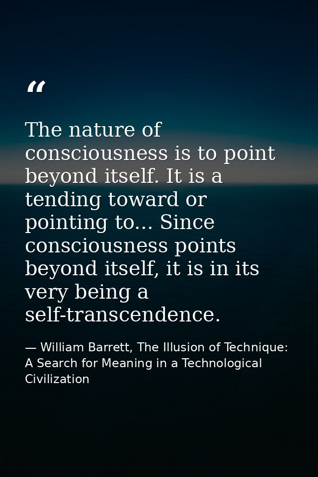 The nature of consciousness is to point beyond itself. It is a tending toward or pointing to... Since consciousness poin — William Barrett, The Illusion of Technique: A Search for Meaning in a Technological Civilization