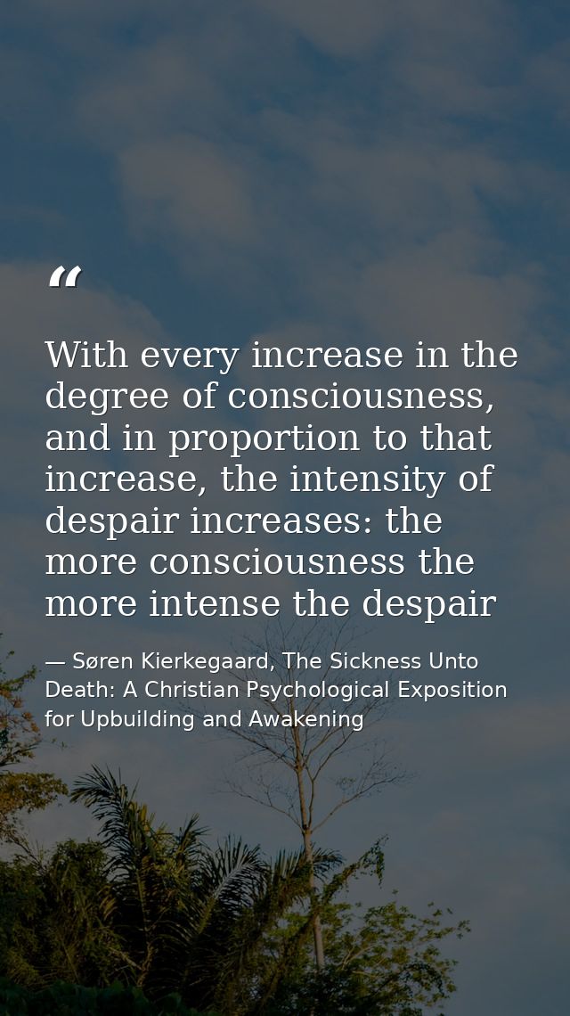 With every increase in the degree of consciousness, and in proportion to that increase, the intensity of despair increas — Søren Kierkegaard, The Sickness Unto Death: A Christian Psychological Exposition for Upbuilding and Awakening