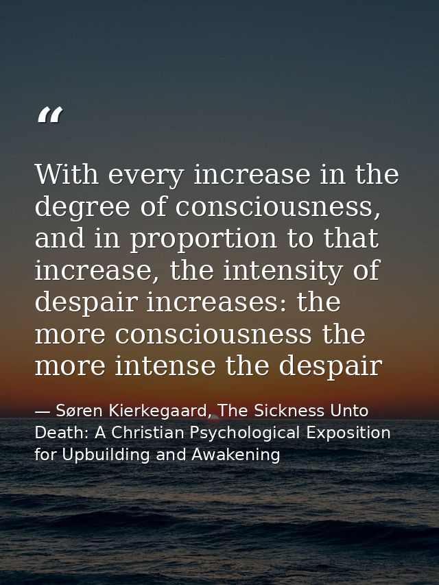 With every increase in the degree of consciousness, and in proportion to that increase, the intensity of despair increas — Søren Kierkegaard, The Sickness Unto Death: A Christian Psychological Exposition for Upbuilding and Awakening