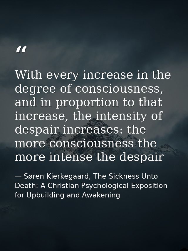 With every increase in the degree of consciousness, and in proportion to that increase, the intensity of despair increas — Søren Kierkegaard, The Sickness Unto Death: A Christian Psychological Exposition for Upbuilding and Awakening