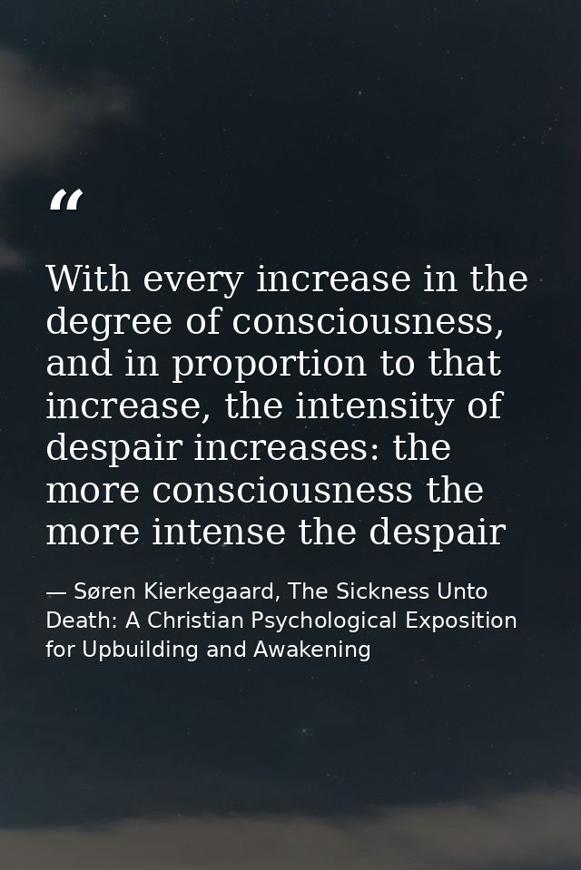 With every increase in the degree of consciousness, and in proportion to that increase, the intensity of despair increas — Søren Kierkegaard, The Sickness Unto Death: A Christian Psychological Exposition for Upbuilding and Awakening