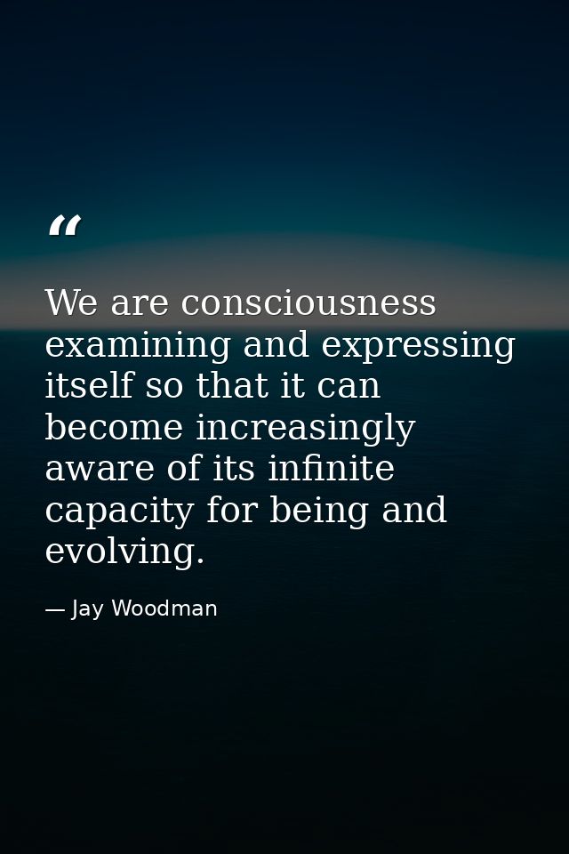 We are consciousness examining and expressing itself so that it can become increasingly aware of its infinite capacity f — Jay Woodman