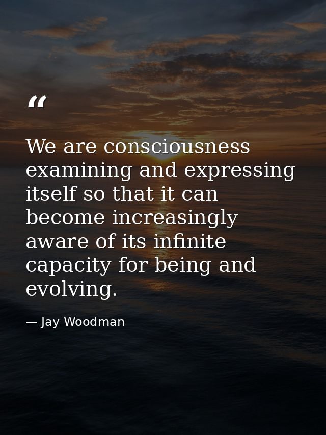 We are consciousness examining and expressing itself so that it can become increasingly aware of its infinite capacity f — Jay Woodman
