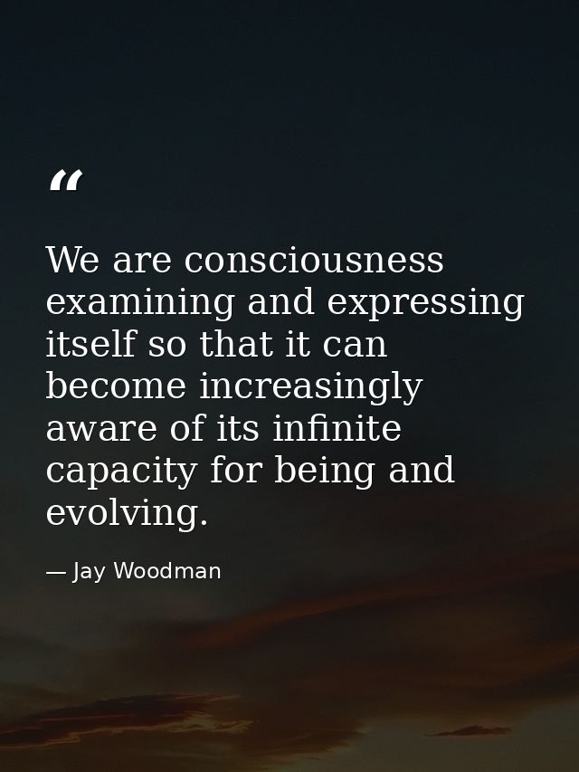 We are consciousness examining and expressing itself so that it can become increasingly aware of its infinite capacity f — Jay Woodman