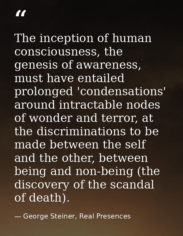 The inception of human consciousness, the genesis of awareness, must have entailed prolonged 'condensations' around intr — George Steiner, Real Presences