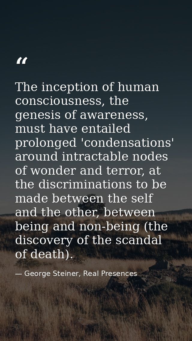 The inception of human consciousness, the genesis of awareness, must have entailed prolonged 'condensations' around intr — George Steiner, Real Presences