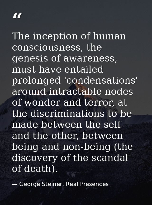 The inception of human consciousness, the genesis of awareness, must have entailed prolonged 'condensations' around intr — George Steiner, Real Presences