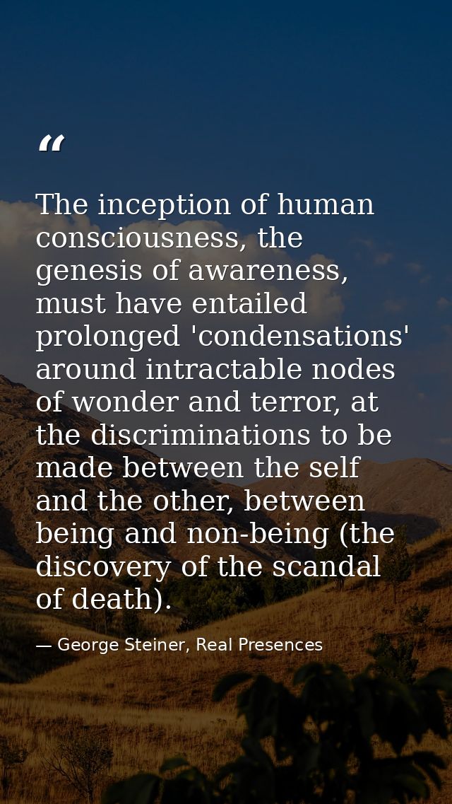 The inception of human consciousness, the genesis of awareness, must have entailed prolonged 'condensations' around intr — George Steiner, Real Presences