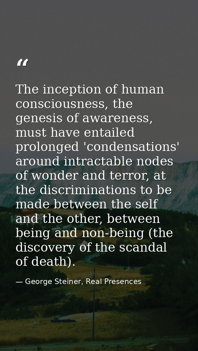 The inception of human consciousness, the genesis of awareness, must have entailed prolonged 'condensations' around intr — George Steiner, Real Presences