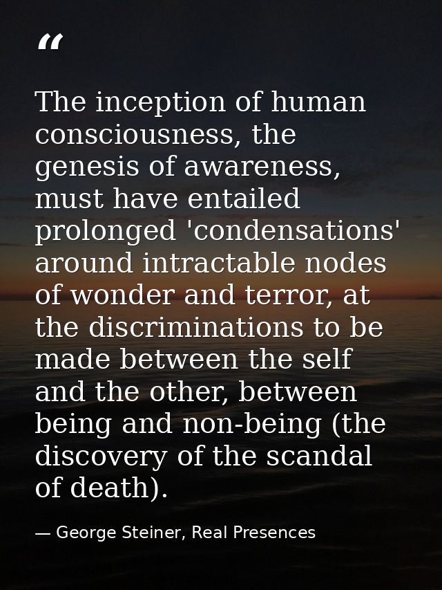The inception of human consciousness, the genesis of awareness, must have entailed prolonged 'condensations' around intr — George Steiner, Real Presences