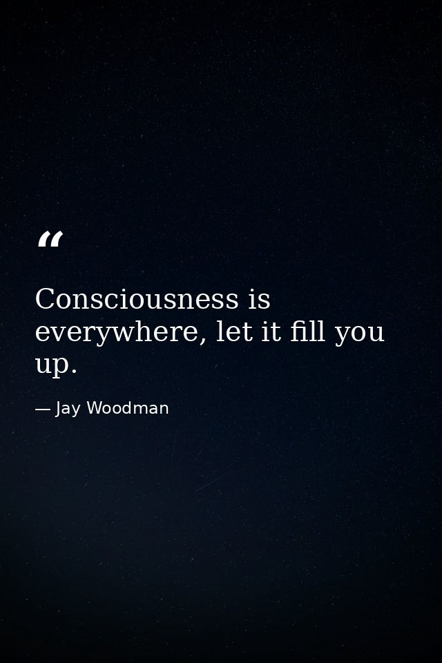 Consciousness is everywhere, let it fill you up. — Jay Woodman