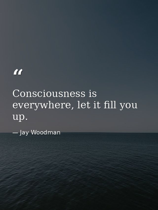Consciousness is everywhere, let it fill you up. — Jay Woodman