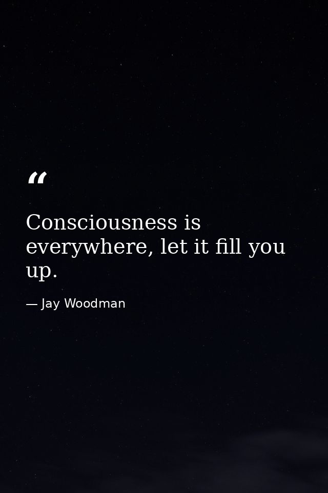 Consciousness is everywhere, let it fill you up. — Jay Woodman