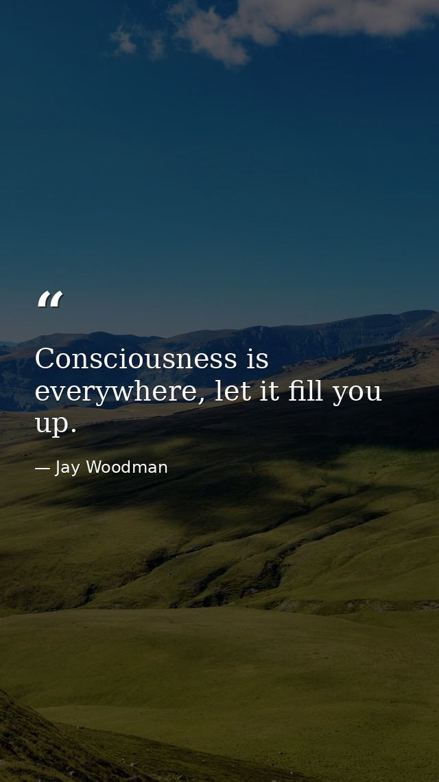 Consciousness is everywhere, let it fill you up. — Jay Woodman