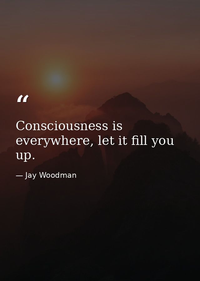 Consciousness is everywhere, let it fill you up. — Jay Woodman