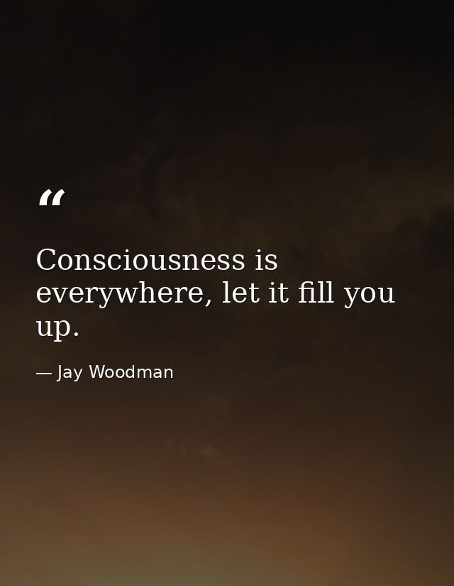 Consciousness is everywhere, let it fill you up. — Jay Woodman