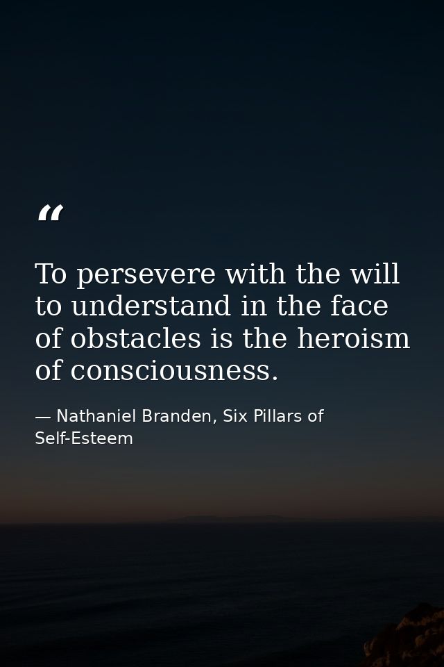 To persevere with the will to understand in the face of obstacles is the heroism of consciousness. — Nathaniel Branden, Six Pillars of Self-Esteem