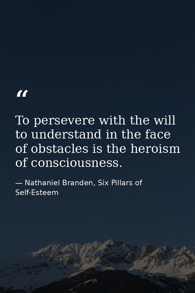 To persevere with the will to understand in the face of obstacles is the heroism of consciousness. — Nathaniel Branden, Six Pillars of Self-Esteem